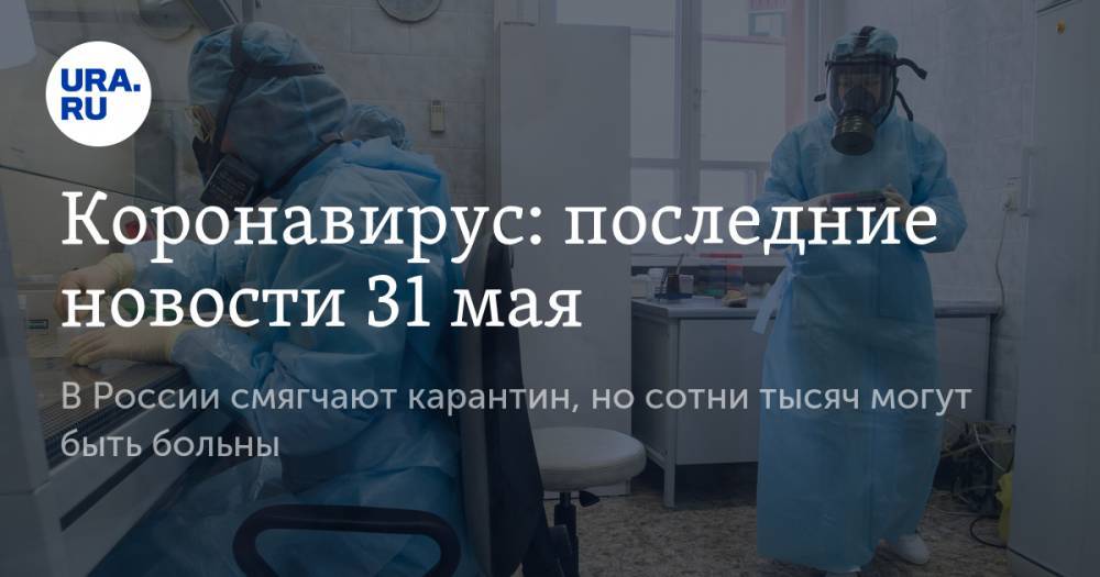 Коронавирус: последние новости 31 мая. В России смягчают карантин, но сотни тысяч могут быть больны - ura.news - Россия - США - Англия - Бразилия - Испания - Свердловская обл.