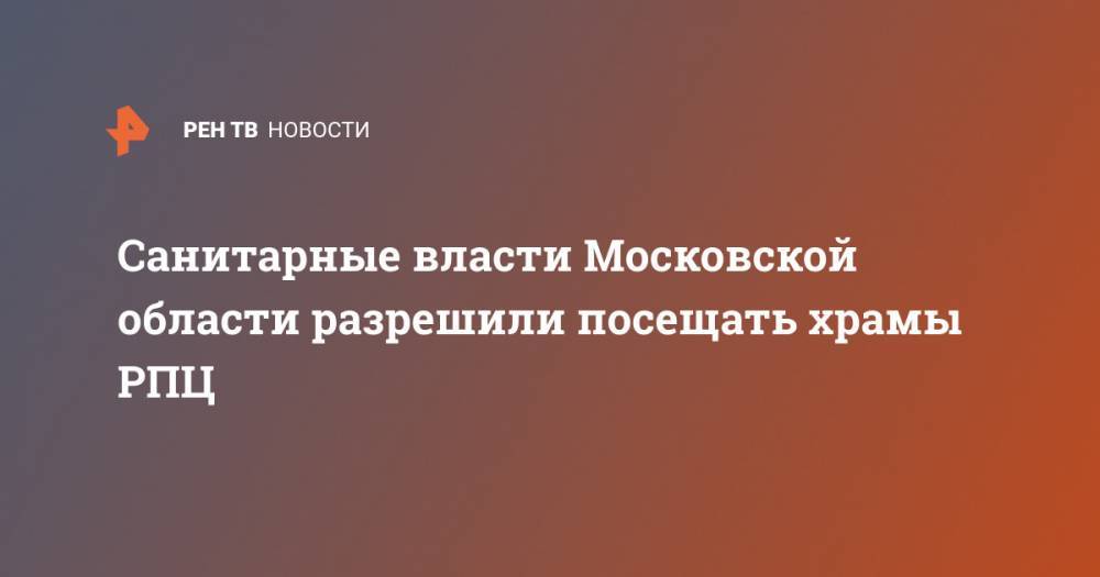 Санитарные власти Московской области разрешили посещать храмы РПЦ - ren.tv - Москва - Московская обл.