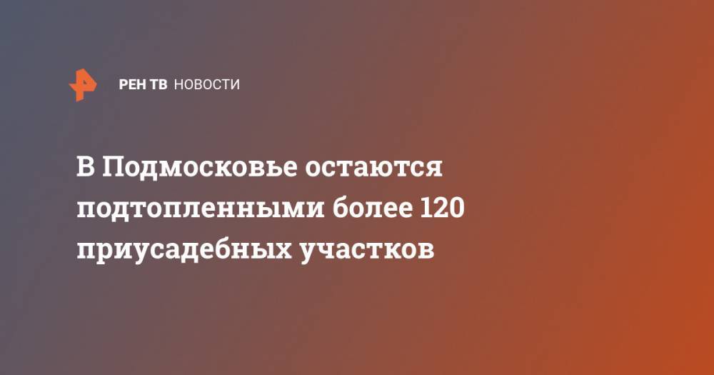 Сергиев Посад - В Подмосковье остаются подтопленными более 120 приусадебных участков - ren.tv - Москва - Фоминск - Московская обл. - городское поселение Красногорск - Можайск