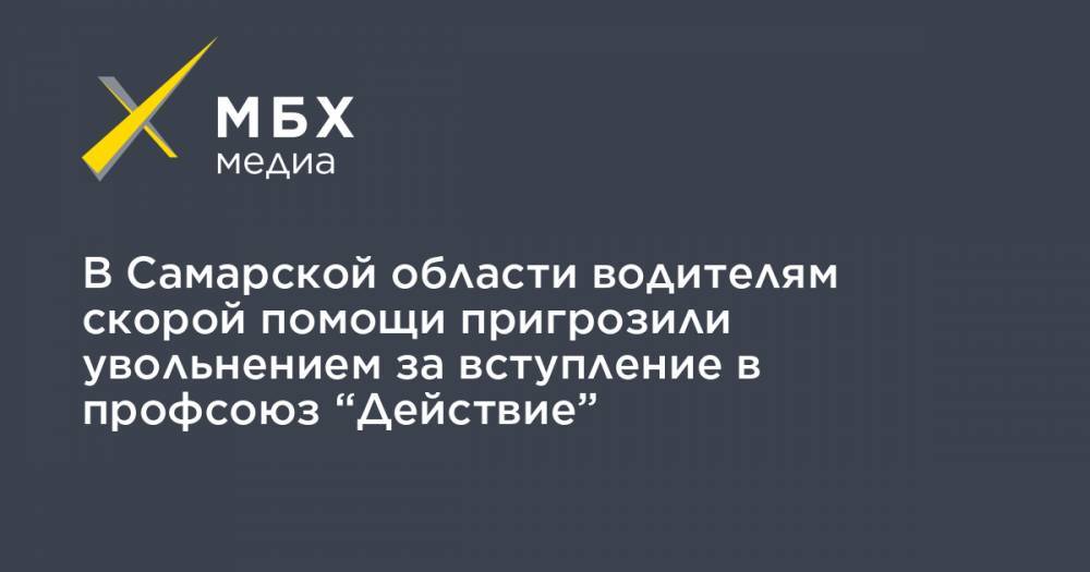 В Самарской области водителям скорой помощи пригрозили увольнением за вступление в профсоюз “Действие” - mbk.news - Самарская обл. - Тольятти