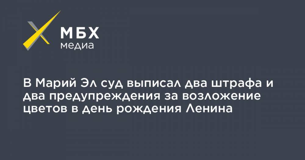 Андрей Рыбаков - В Марий Эл суд выписал два штрафа и два предупреждения за возложение цветов в день рождения Ленина - mbk.news - респ. Марий Эл - Волжск