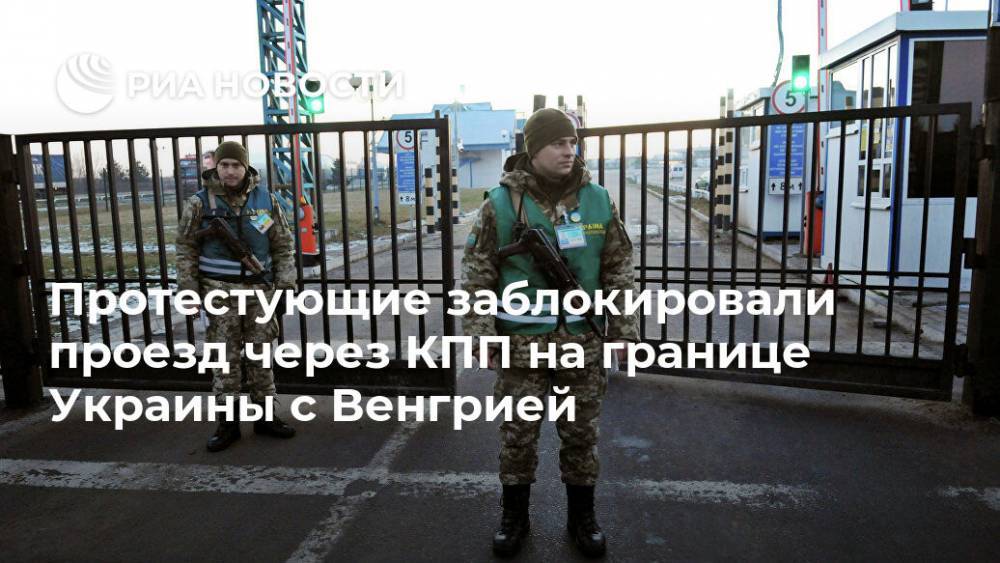 Протестующие заблокировали проезд через КПП на границе Украины с Венгрией - ria.ru - Украина - Киев - Венгрия
