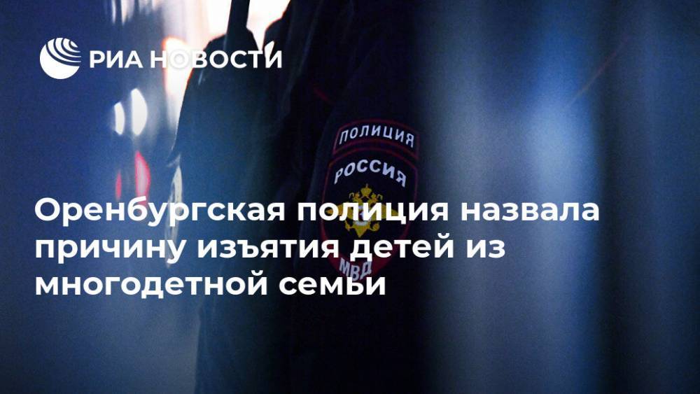 Оренбургская полиция назвала причину изъятия детей из многодетной семьи - ria.ru - Уфа - Оренбург - Оренбургская обл.