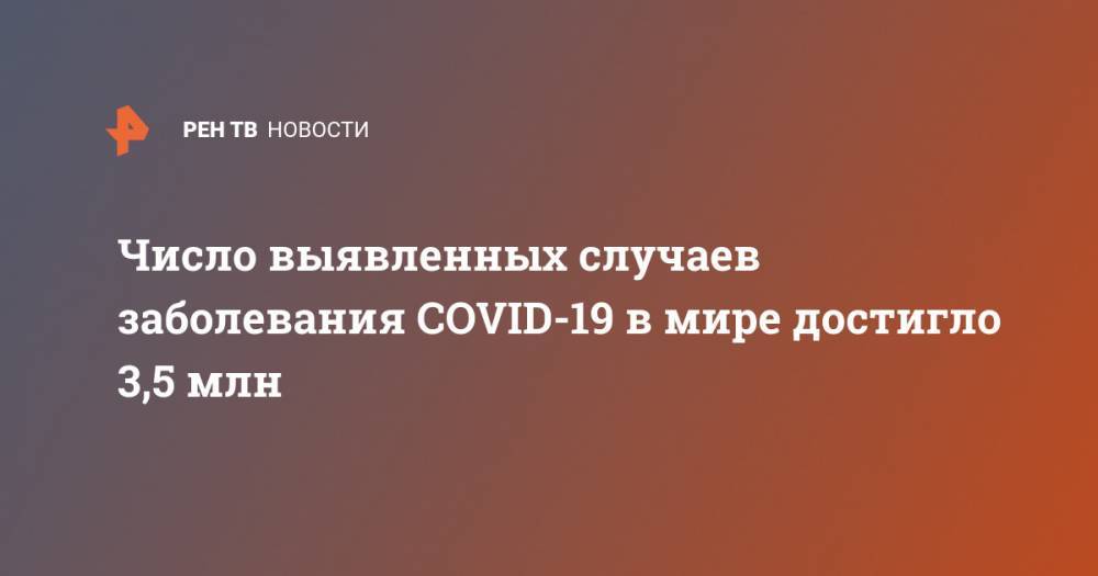 Джонс Хопкинс - Число выявленных случаев заболевания COVID-19 в мире достигло 3,5 млн - ren.tv - Китай - Ухань