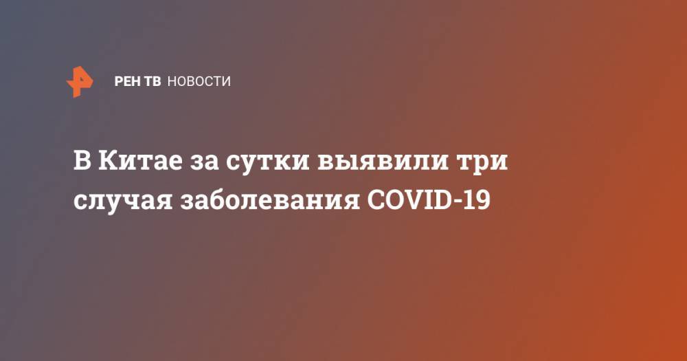 В Китае за сутки выявили три случая заболевания COVID-19 - ren.tv - Китай - Шанхай