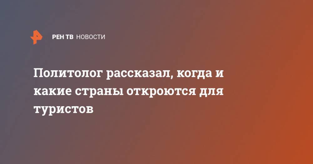 Дмитрий Абзалов - Политолог рассказал, когда и какие страны откроются для туристов - ren.tv - Италия - Турция - Греция
