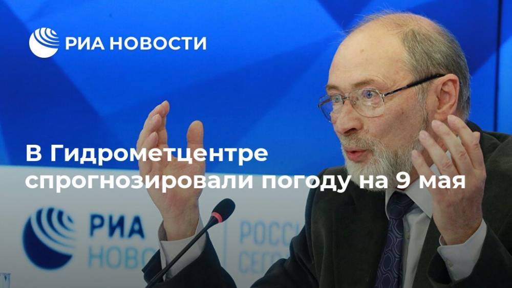 Роман Вильфанд - В Гидрометцентре спрогнозировали погоду на 9 мая - ria.ru - Москва - Россия