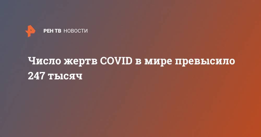 Джонс Хопкинс - Число жертв COVID в мире превысило 247 тысяч - ren.tv - Китай - США - Англия - Италия - Турция - Германия - Франция - Испания