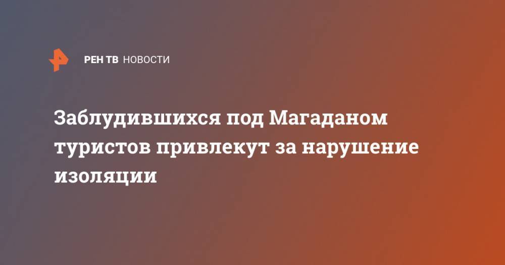 Заблудившихся под Магаданом туристов привлекут за нарушение изоляции - ren.tv - Россия - Китай - Магадан