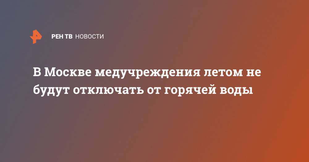 Петр Бирюков - В Москве медучреждения летом не будут отключать от горячей воды - ren.tv - Москва