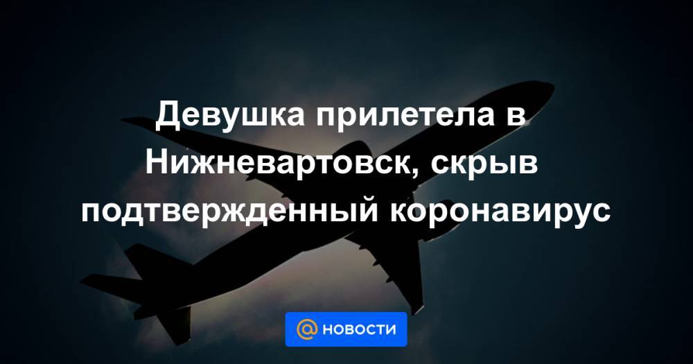 Василий Тихонов - Девушка прилетела в Нижневартовск, скрыв подтвержденный коронавирус - news.mail.ru - Москва - Нижневартовск