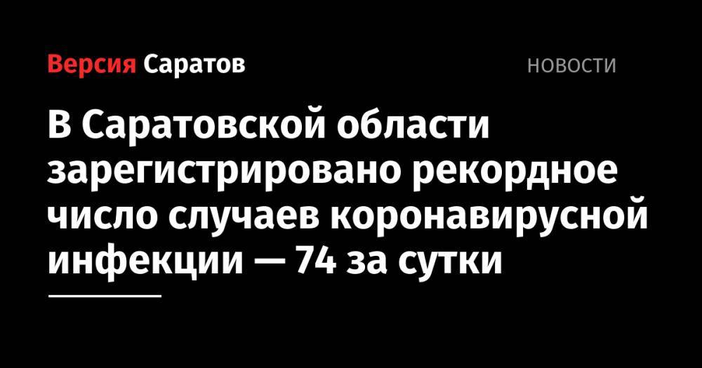 В Саратовской области зарегистрировано рекордное число случаев коронавирусной инфекции — 74 за сутки - nversia.ru - Саратовская обл. - Саратов - район Энгельсский