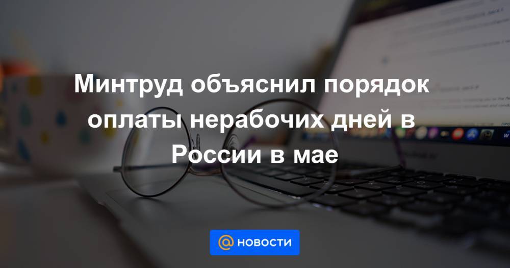 Антон Котяков - Минтруд объяснил порядок оплаты нерабочих дней в России в мае - news.mail.ru - Россия