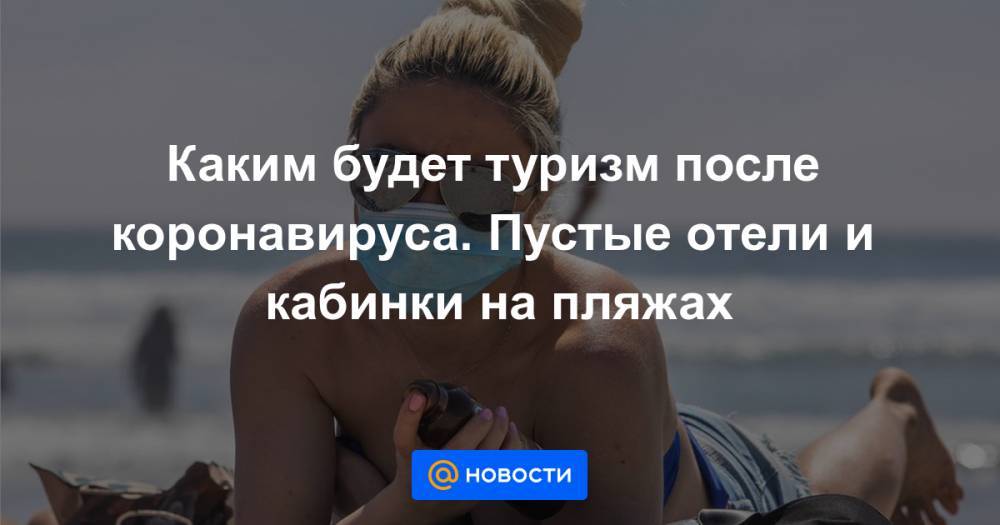 Каким будет туризм после коронавируса. Пустые отели и кабинки на пляжах - news.mail.ru - Англия - Аргентина