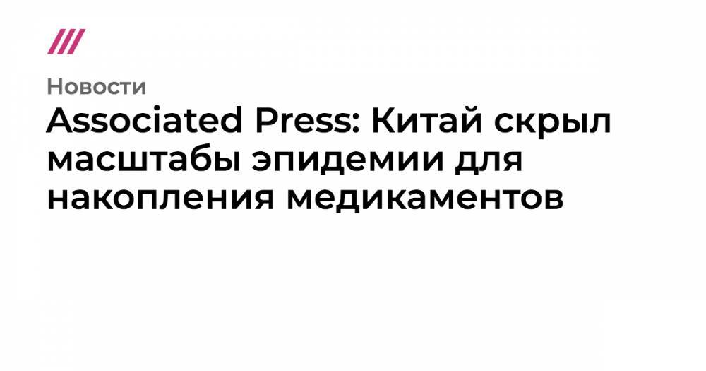Майк Помпео - Associated Press: Китай скрыл масштабы эпидемии для накопления медикаментов - tvrain.ru - Китай - США