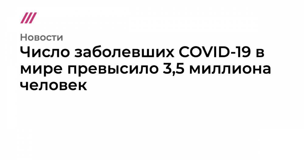 Число заболевших COVID-19 в мире превысило 3,5 миллиона человек - tvrain.ru - Москва - Россия - Китай - США - Италия - Испания
