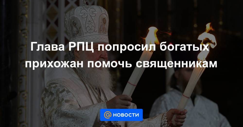 патриарх Кирилл - Глава РПЦ попросил богатых прихожан помочь священникам - news.mail.ru