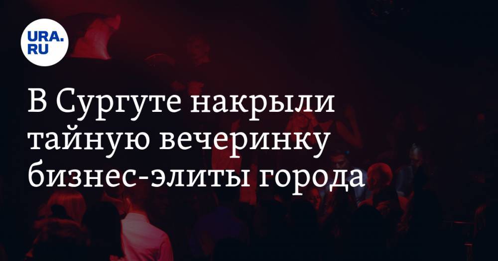 В Сургуте накрыли тайную вечеринку бизнес-элиты города - ura.news - Сургут - Югра