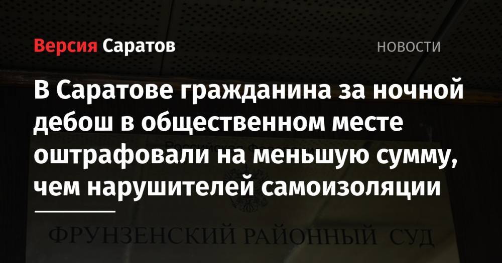 В Саратове гражданина за ночной дебош в общественном месте оштрафовали на меньшую сумму, чем нарушителей самоизоляции - nversia.ru - Россия - Саратовская обл. - Саратов