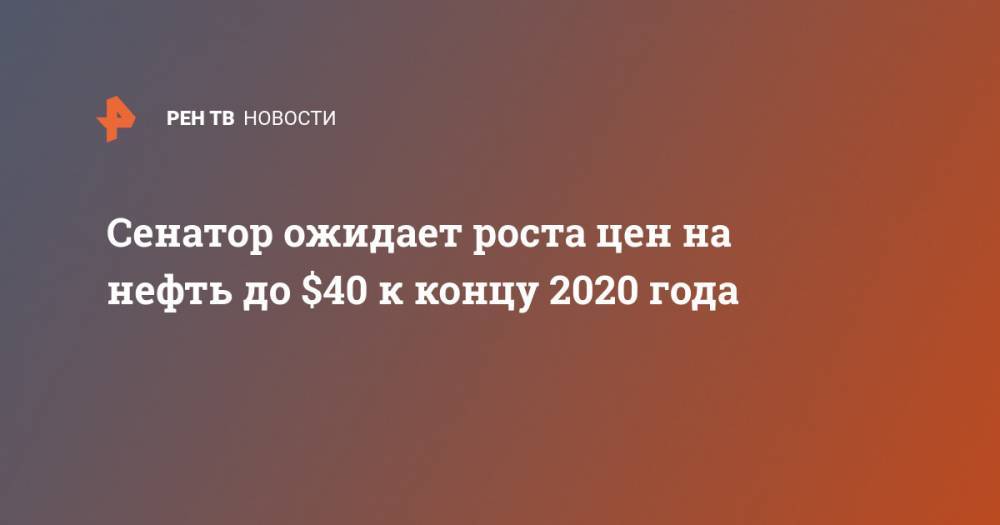 Николай Журавлев - Сенатор ожидает роста цен на нефть до $40 к концу 2020 года - ren.tv