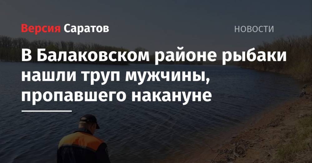 В Балаковском районе рыбаки нашли труп мужчины, пропавшего накануне - nversia.ru - Саратовская обл. - район Балаковский