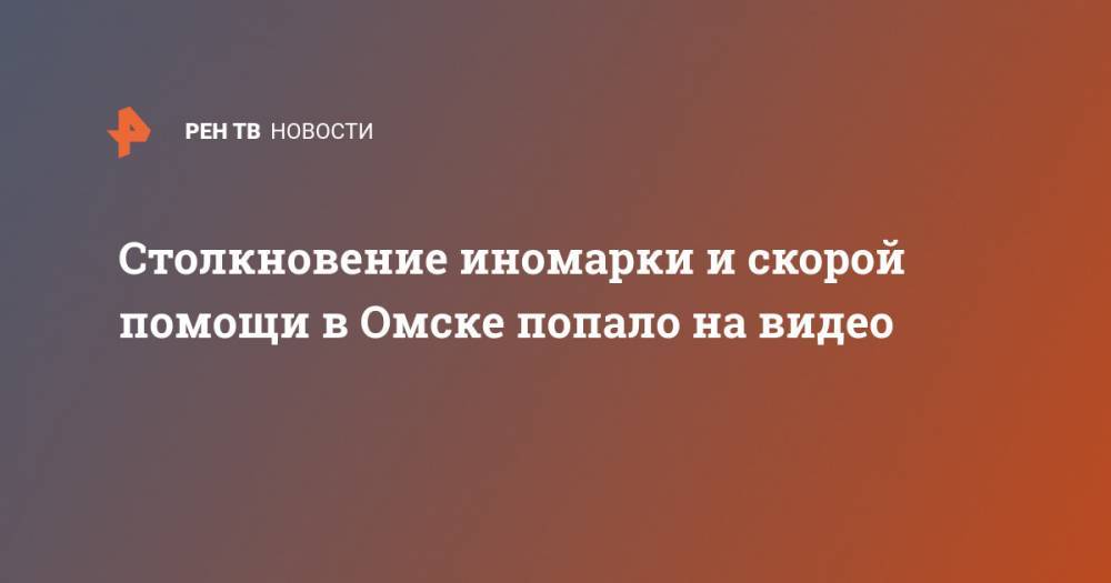 Столкновение иномарки и скорой помощи в Омске попало на видео - ren.tv - Омск - Суперомск