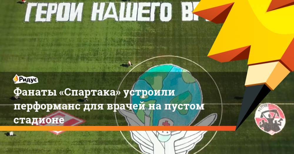 Фанаты «Спартака» устроили перформанс для врачей напустом стадионе - ridus.ru