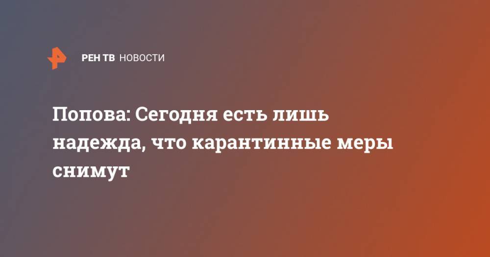 Анна Попова - Попова: Сегодня есть лишь надежда, что карантинные меры снимут - ren.tv - Россия - Китай