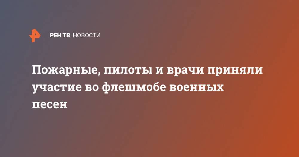 Пожарные, пилоты и врачи приняли участие во флешмобе военных песен - ren.tv