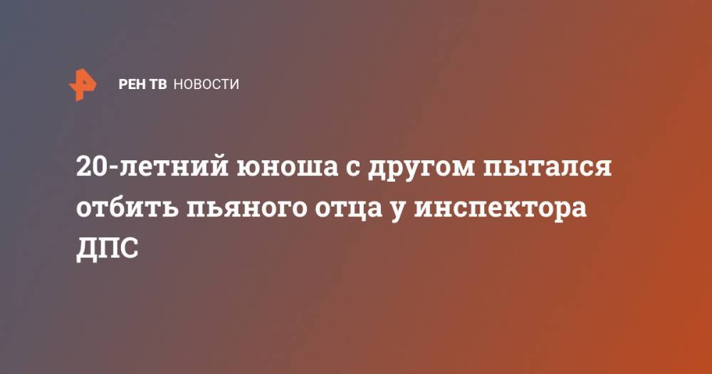 20-летний юноша с другом пытался отбить пьяного отца у инспектора ДПС - ren.tv - Россия - респ. Чувашия