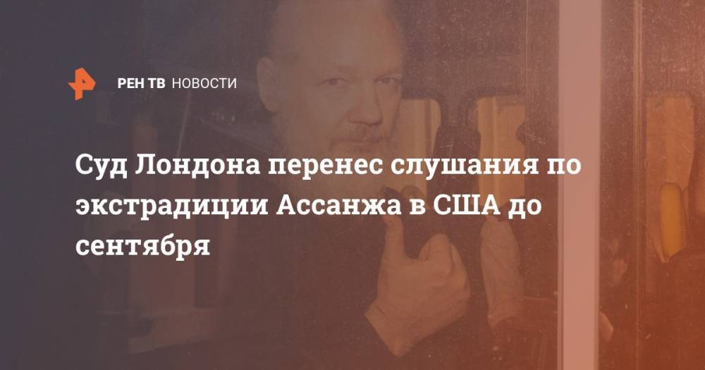 Джулиан Ассанж - Суд Лондона перенес слушания по экстрадиции Ассанжа в США до сентября - ren.tv - США - Лондон - Швеция - Эквадор