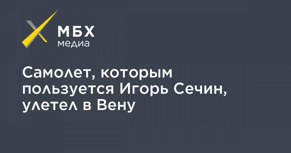 Игорь Сечин - Самолет, которым пользуется Игорь Сечин, улетел в Вену - mbk.news - Москва - Россия - Сингапур