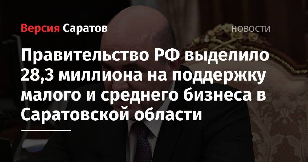 Михаил Мишустин - Правительство РФ выделило 28,3 миллиона на поддержку малого и среднего бизнеса в Саратовской области - nversia.ru - Россия - Саратовская обл.