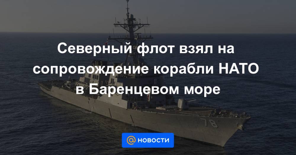 Северный флот взял на сопровождение корабли НАТО в Баренцевом море - news.mail.ru - Россия - США - Англия - county Cook