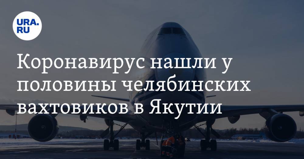 Алексей Текслер - Коронавирус нашли у половины челябинских вахтовиков в Якутии - ura.news - Челябинская обл. - Челябинск - респ. Саха - Магнитогорск