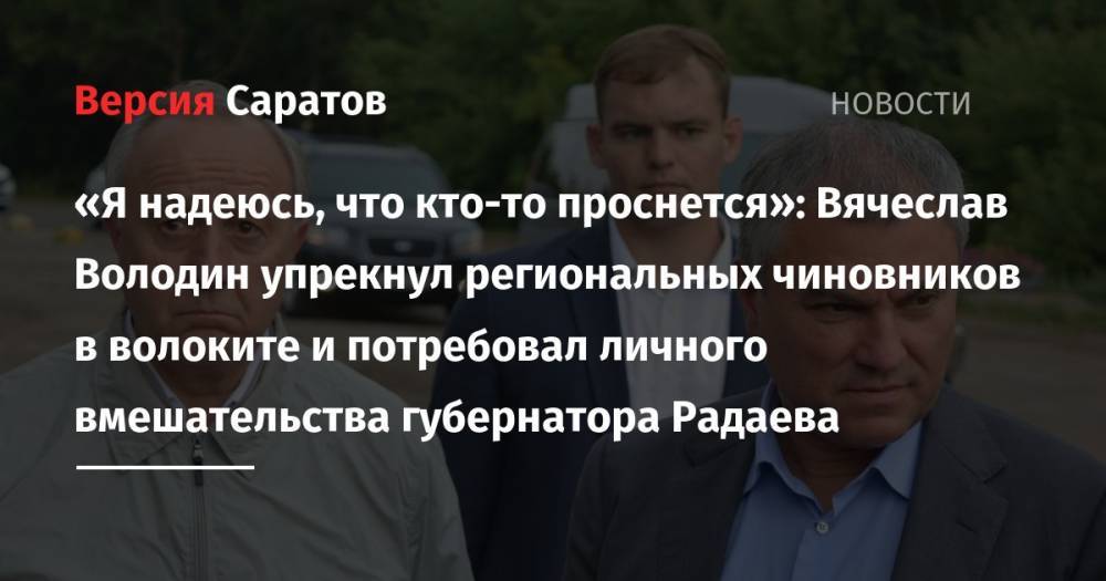 Евгений Дитрих - Вячеслав Володин - «Я надеюсь, что кто-то проснется»: Вячеслав Володин упрекнул региональных чиновников в волоките и потребовал личного вмешательства губернатора Радаева - nversia.ru - Россия - Саратовская обл. - Волгоград - Самара - Волгоградская обл.