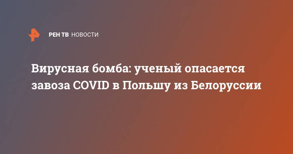 Вирусная бомба: ученый опасается завоза COVID в Польшу из Белоруссии - ren.tv - Белоруссия - Польша