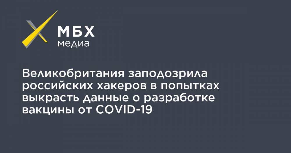 Великобритания заподозрила российских хакеров в попытках выкрасть данные о разработке вакцины от COVID-19 - mbk.news - Россия - Китай - Англия - Иран