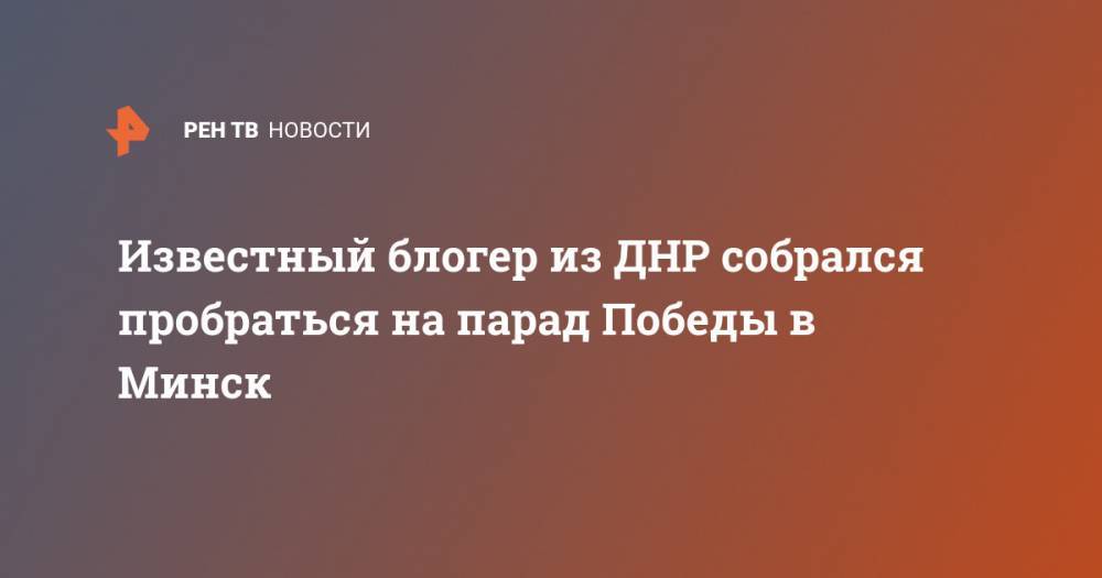 Константин Долгов - Блогер - Известный блогер из ДНР собрался пробраться на парад Победы в Минск - ren.tv - Белоруссия - ДНР - Донецк - Минск