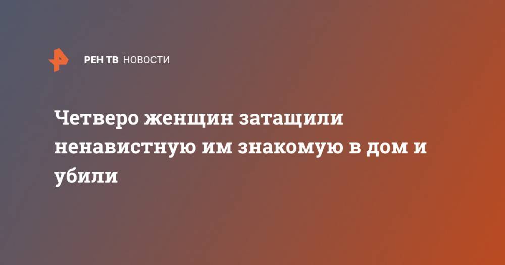 Четверо женщин затащили ненавистную им знакомую в дом и убили - ren.tv - USA - шт. Аризона