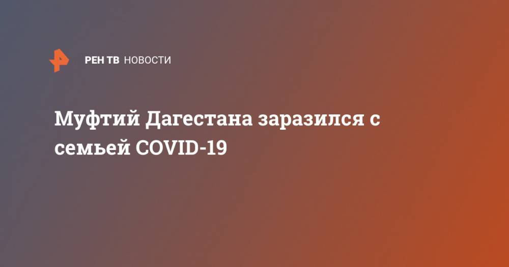Муфтий Дагестана заразился с семьей COVID-19 - ren.tv - Махачкала - респ. Дагестан