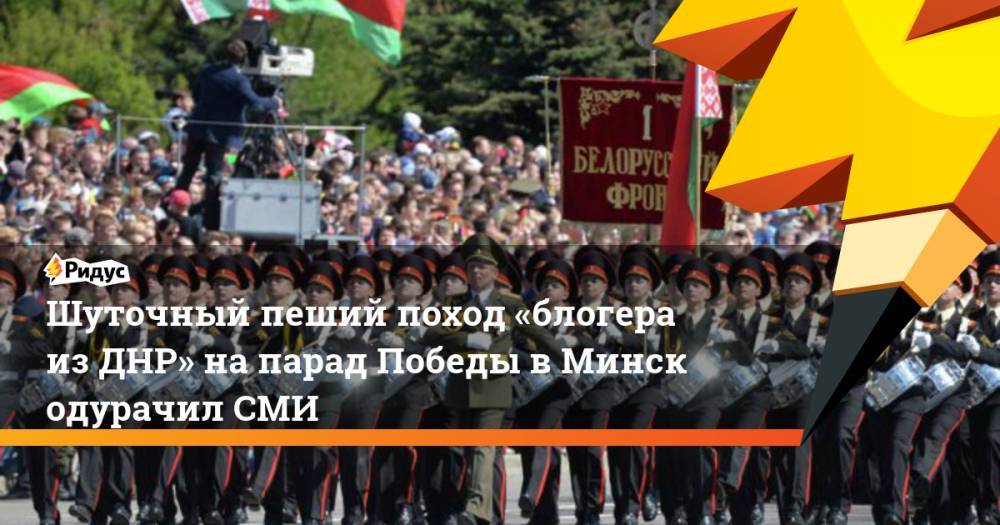 Александр Лукашенко - Константин Долгов - Шуточный пеший поход «блогера изДНР» напарад Победы вМинск одурачил СМИ - ridus.ru - Москва - ДНР - Минск