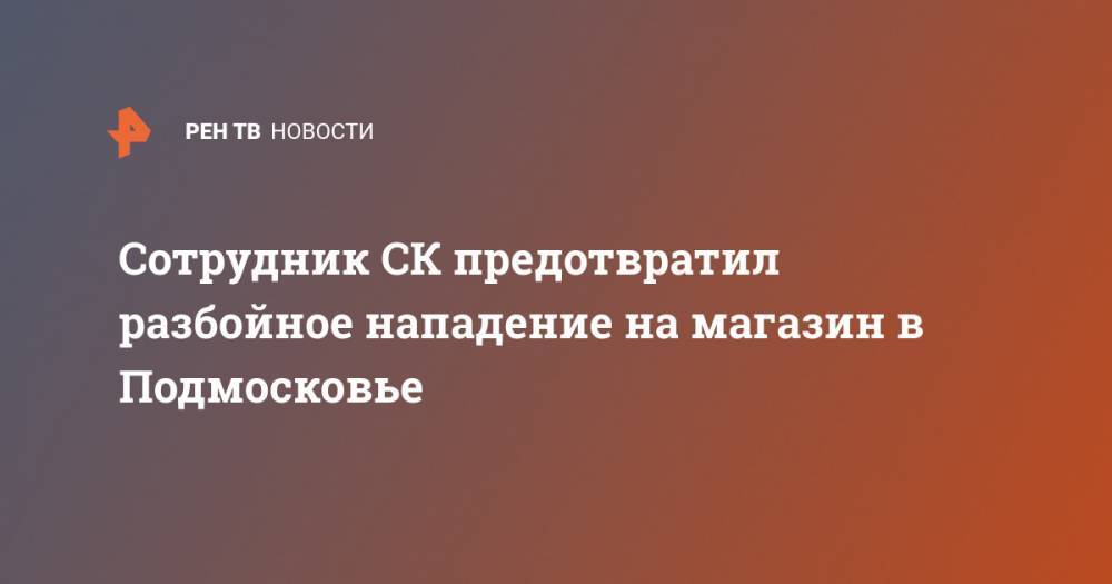 Сотрудник СК предотвратил разбойное нападение на магазин в Подмосковье - ren.tv - Московская обл.