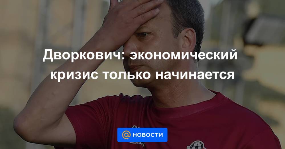 Аркадий Дворкович - Дворкович: экономический кризис только начинается - news.mail.ru - Россия