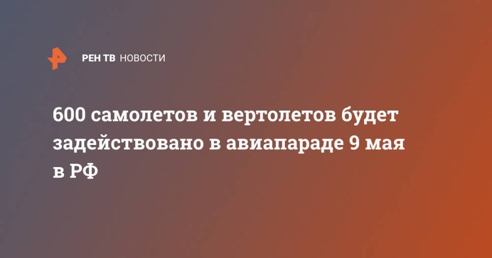 Владимир Путин - 600 самолетов и вертолетов будет задействовано в авиапараде 9 мая в РФ - ren.tv - Россия