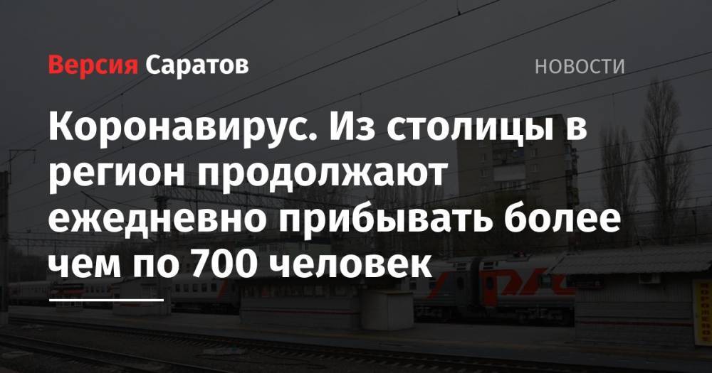 Коронавирус. Из столицы в регион продолжают ежедневно прибывать более чем по 700 человек - nversia.ru - Москва - Московская обл. - Саратовская обл.