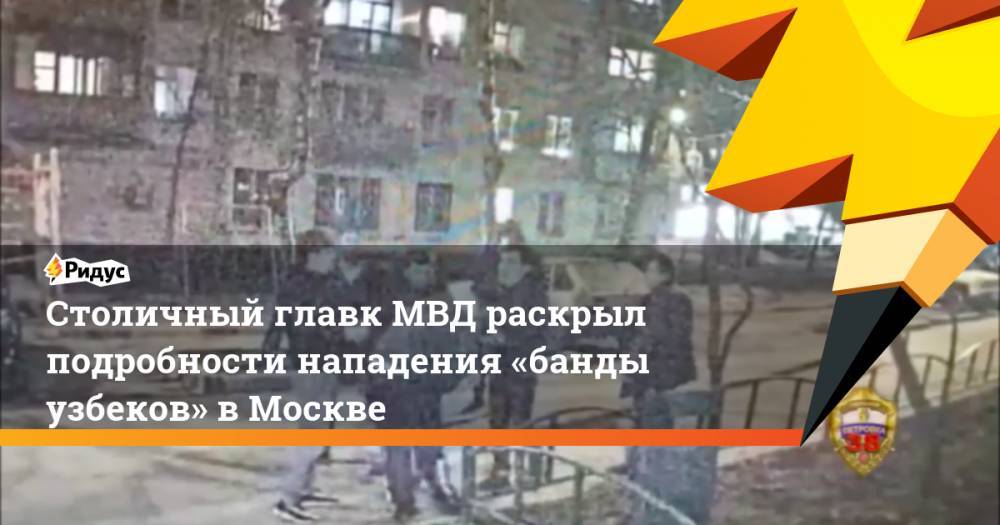 Столичный главк МВД раскрыл подробности нападения «банды узбеков» вМоскве - ridus.ru - Москва - Россия - Узбекистан