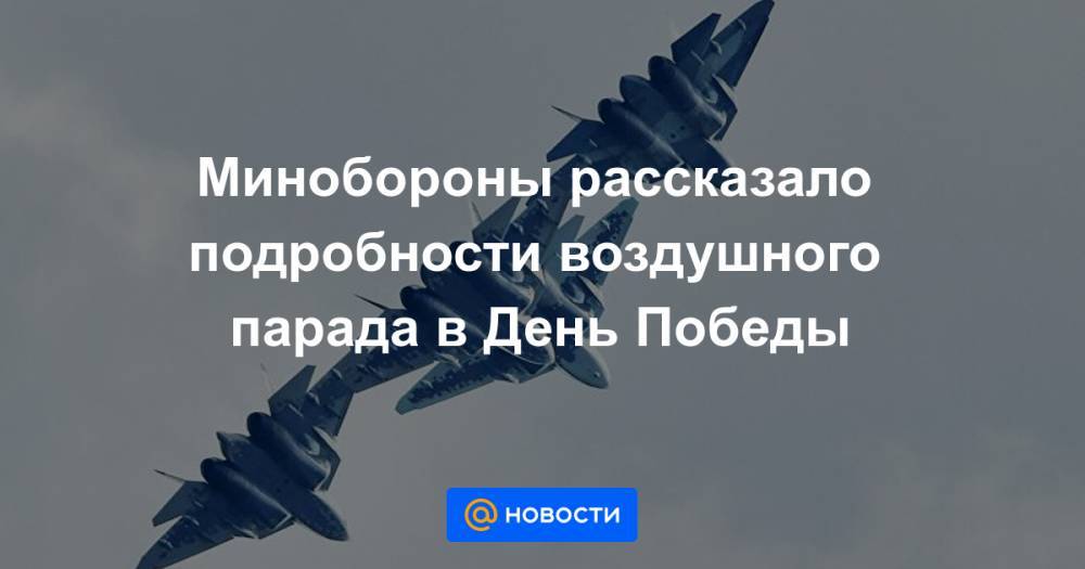 Владимир Путин - Минобороны рассказало подробности воздушного парада в День Победы - news.mail.ru - Россия