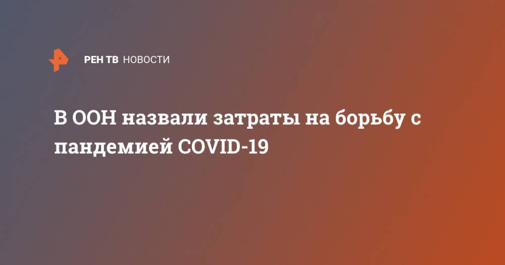 Антониу Гутерриш - В ООН назвали затраты на борьбу с пандемией COVID-19 - ren.tv