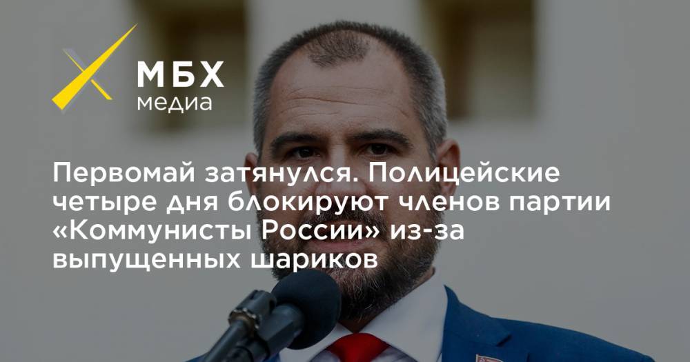 Максим Сурайкин - Первомай затянулся. Полицейские четыре дня блокируют членов партии «Коммунисты России» из-за выпущенных шариков - mbk.news - Москва - Россия